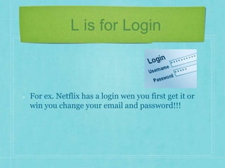 L is for Login 
For ex. Netflix has a login wen you first get it or 
win you change your email and password!!! 
 