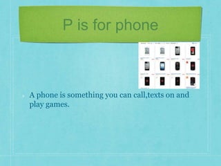 P is for phone 
A phone is something you can call,texts on and 
play games. 
 