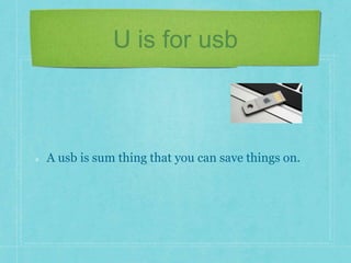 U is for usb 
A usb is sum thing that you can save things on. 
 