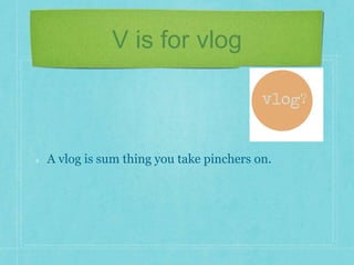 V is for vlog 
A vlog is sum thing you take pinchers on. 
 