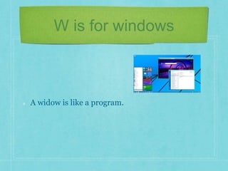 W is for windows 
A widow is like a program. 
 