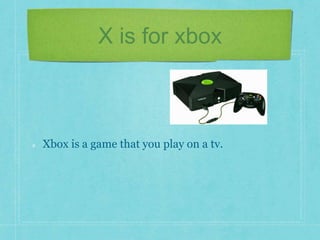 X is for xbox 
Xbox is a game that you play on a tv. 
 