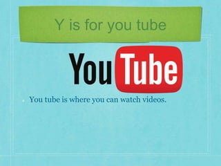 Y is for you tube 
You tube is where you can watch videos. 
 
