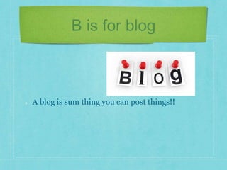 B is for blog 
A blog is sum thing you can post things!! 
 