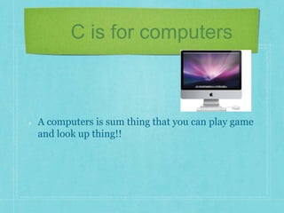C is for computers 
A computers is sum thing that you can play game 
and look up thing!! 
 