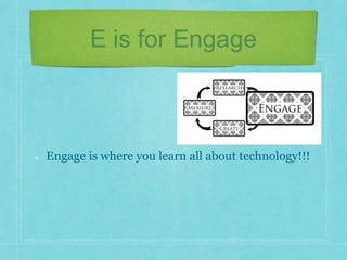 E is for Engage 
Engage is where you learn all about technology!!! 
 