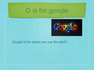 G is for google 
Google is for where you can fin info!!! 
 