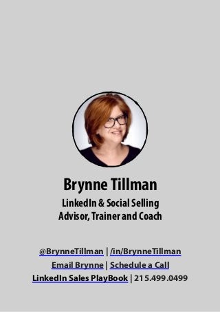 @BrynneTillman | /in/BrynneTillman
Email Brynne | Schedule a Call
LinkedIn Sales PlayBook | 215.499.0499
BrynneTillman
LinkedIn & Social Selling
Advisor,Trainer and Coach
 