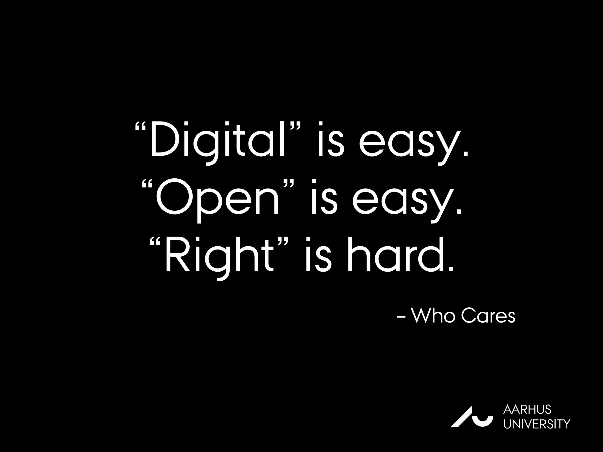 “Digital” is easy.
“Open” is easy.
“Right” is hard.
AU
AARHUS
UNIVERSITY
– Who Cares
 