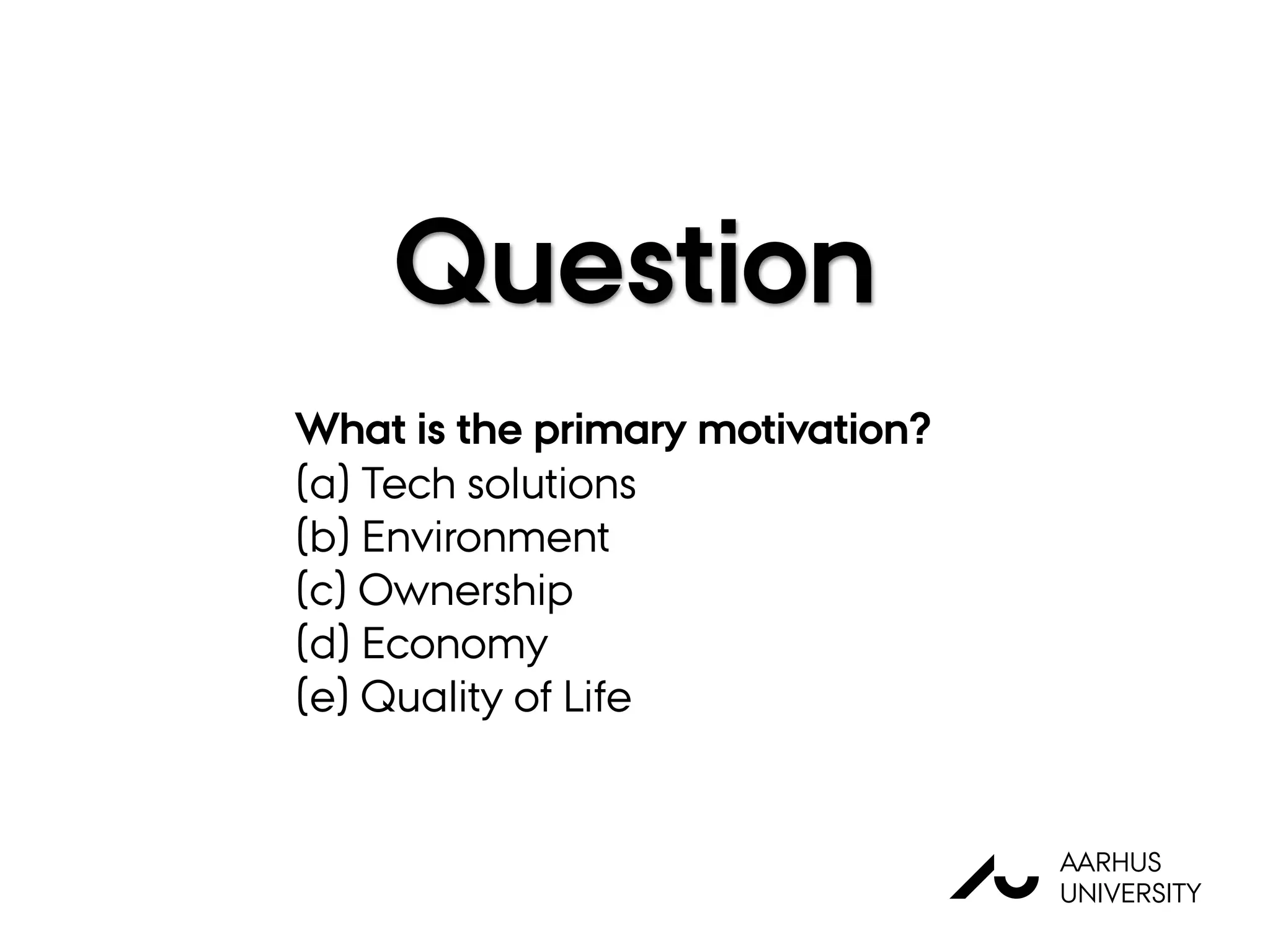 AU
AARHUS
UNIVERSITY
Question
What is the primary motivation?
(a) Tech solutions
(b) Environment
(c) Ownership
(d) Economy
(e) Quality of Life
 
