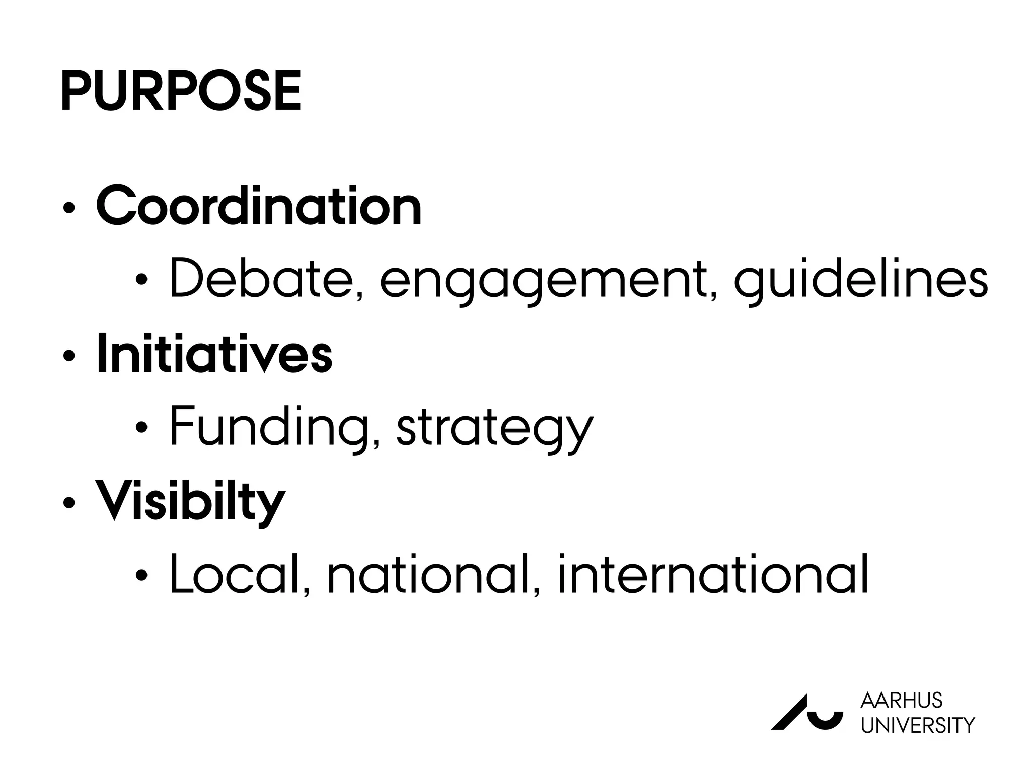 PURPOSE
• Coordination
• Debate, engagement, guidelines
• Initiatives
• Funding, strategy
• Visibilty
• Local, national, international
AU
AARHUS
UNIVERSITY
 