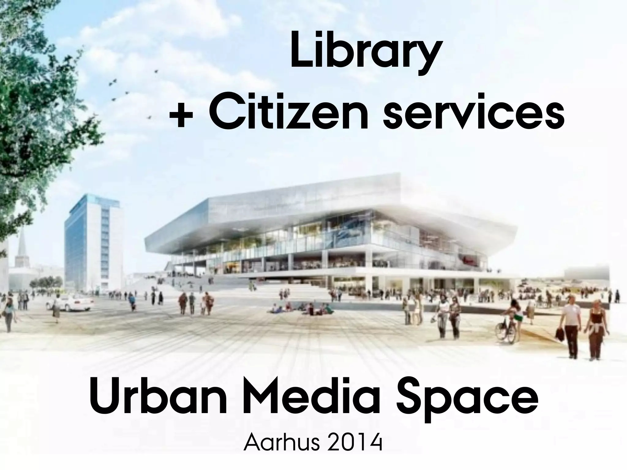 Urban Media Space
Aarhus 2014
Library
+ Citizen services
 