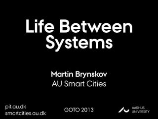 Life Between
Systems
Martin Brynskov
AU Smart Cities
@brynskov
AU
AARHUS
UNIVERSITY
pit.au.dk
smartcities.au.dk
GOTO 2013
 