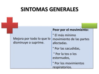 SINTOMAS GENERALES
Mejora por todo lo que lo
disminuye o suprime.
Peor por el movimiento:
° El más mínimo
movimiento de las partes
afectadas.
° Por las sacudidas,
° Por la tos o los
estornudos,
° Por los movimientos
respiratorios.
 