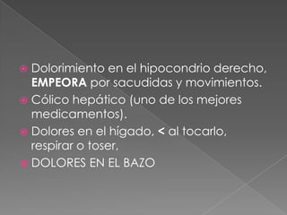 Dolorimiento en el hipocondrio derecho, EMPEORApor sacudidas y movimientos.Cólico hepático (uno de los mejores medicamentos).Dolores en el hígado, < al tocarlo, respirar o toser, DOLORES EN EL BAZO