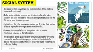 Social system
• The social system prevailing in the implementation of this model is
moderately structured.
• As far as the initiation is concerned, it is the teacher who takes
initiative and keen interest for providing appropriate situation for the
felt social need, issues or problem.
• He is always there for supervising, guiding and directing their method
of social inquiry for arriving at some fruitful results.
• However, in no case he forces his opinions tries to provide
readymade solutions to the felt problem.
• The structure is kept quiet flexibility and unstructured for providing
reasonable freedom and timely opportunities to the students for
solving the social issues by their own enquiries, logical reasoning and
reflective thinking.
14-06-2022 Dr.C. Beulah Jayarani 5
 