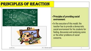 Principles of reaction
• Principles of providing social
environment:
• In the execution of this model, the
teacher has to provide a democratic
social environment for his students for
feeling, discussion and analysing some
or the other problems of social
concerns.
14-06-2022 Dr.C. Beulah Jayarani 7
 