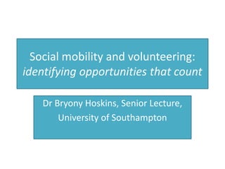 Social mobility and volunteering:
identifying opportunities that count
Dr Bryony Hoskins, Senior Lecture,
University of Southampton
 