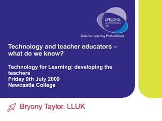 Technology and teacher educators – what do we know? Technology for Learning: developing the teachers  Friday 9th July 2009 Newcastle College Bryony Taylor, LLUK 