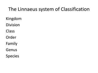The Linnaeus system of Classification
Kingdom
Division
Class
Order
Family
Genus
Species
 