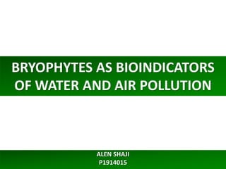 BRYOPHYTES AS BIOINDICATORS
OF WATER AND AIR POLLUTION
ALEN SHAJI
P1914015
 
