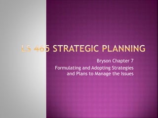 Bryson Chapter 7
Formulating and Adopting Strategies
and Plans to Manage the Issues
 