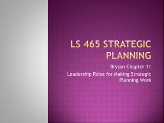 Bryson Chapter 11
Leadership Roles for Making Strategic
Planning Work
 