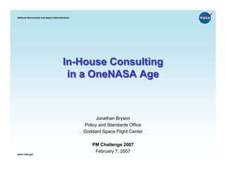 National Aeronautics and Space Administration




                                       In-House Consulting
                                        in a OneNASA Age



                                                      Jonathan Bryson
                                                Policy and Standards Office
                                                Goddard Space Flight Center

                                                    PM Challenge 2007
                                                     February 7, 2007
www.nasa.gov
 