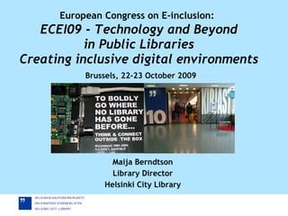 European Congress on E-inclusion:   ECEI09  -  Technology and Beyond in Public Libraries Creating inclusive digital environments   Brussels, 22-23 October 2009 Maija Berndtson Library Director Helsinki City Library 