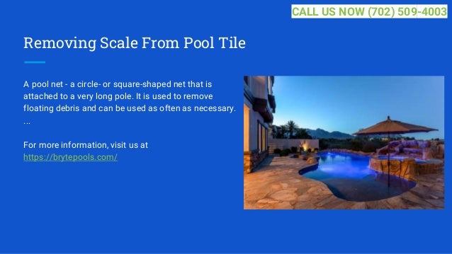 Removing Scale From Pool Tile
A pool net - a circle- or square-shaped net that is
attached to a very long pole. It is used to remove
floating debris and can be used as often as necessary.
...
For more information, visit us at
https://brytepools.com/
CALL US NOW (702) 509-4003
 