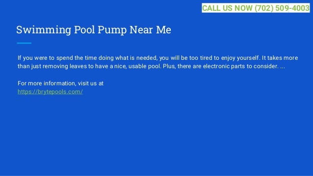 Swimming Pool Pump Near Me
If you were to spend the time doing what is needed, you will be too tired to enjoy yourself. It takes more
than just removing leaves to have a nice, usable pool. Plus, there are electronic parts to consider. ...
For more information, visit us at
https://brytepools.com/
CALL US NOW (702) 509-4003
 