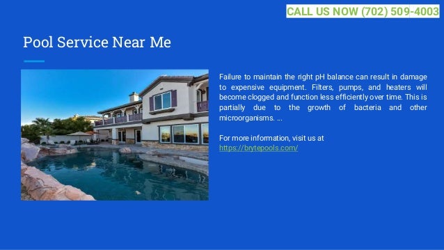 Pool Service Near Me
Failure to maintain the right pH balance can result in damage
to expensive equipment. Filters, pumps, and heaters will
become clogged and function less efficiently over time. This is
partially due to the growth of bacteria and other
microorganisms. ...
For more information, visit us at
https://brytepools.com/
CALL US NOW (702) 509-4003
 