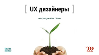 выращиваем сами
UX дизайнеры
 