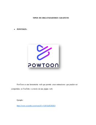 TIPOS DE ORGANIZADORES GRAFICOS
 POWTOON:
PowToon es una herramienta web que permite crear animaciones que pueden ser
compartidas en YouTube o a través de una página web.
Ejemplo:
https://www.youtube.com/watch?v=Sz0AaHLIKK8
 