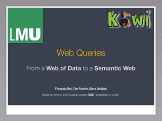 Web Queries
From a Web of Data to a Semantic Web


               François Bry, Tim Furche, Klara Weiand
     based on work in the European project KiWi “Knowledge in a Wiki”



                                                                        1
 