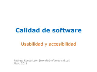 Calidad de software 
Usabilidad y accesibilidad 
Rodrigo Ronda León [rronda@infomed.sld.cu] 
Mayo 2011 
 