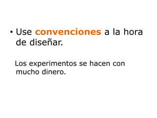 • Use convenciones a la hora 
de diseñar. 
Los experimentos se hacen con 
mucho dinero. 
 
