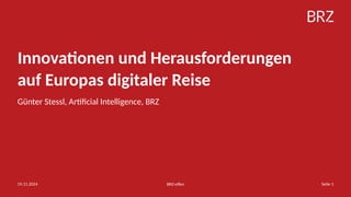 BRZ-offen
19.11.2024 Seite 1
Günter Stessl, Artificial Intelligence, BRZ
Innovationen und Herausforderungen
auf Europas di...