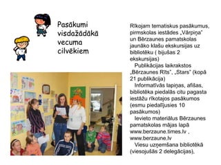 Ir jūtama sabiedrības un vadošo iestāžu darbinieku attieksmes maiņa pret bibliotēku – tā atrodas ja ne uz līdzvērtīga kāpņu posmiņa, tad blakus stāv stabili. Bērzaunes bibliotēka piedāvā2008. gadā bibliotēkā tika abonēti 25 nosaukumu preses izdevumi. Presi abonējot, tiek ņemtas vērā lasītāju intereses un bibliotēkas tēls. Abonēšanai tika izlietoti Ls 484 lati pašvaldības naudas. Pēc preses izdevumiem ir ļoti liels pieprasījums abās lasītāju apkalpošanas vietās. Ir lasītāji, kas grāmatu fondu neizmanto, interneta pakalpojumus arī, bet iepazīstas tikai ar preses izdevumiem. Tas pierāda tikai to, ka cilvēkam ir vajadzība uzzināt aktualitātes ne tikai savā pagastā, bet arī rajonā, valstī un visā pasaulē. Tas liecina par to, ka bibliotēka pilda savu misiju un pagasta naudu „nekaisa vējā”.Preses lasīšanu