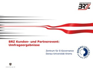 BRZ Kunden- und Partnerevent:
    Umfrageergebnisse
                         Zentrum für E-Governance
                         Donau-Universität Krems




www.brz.gv.at
 