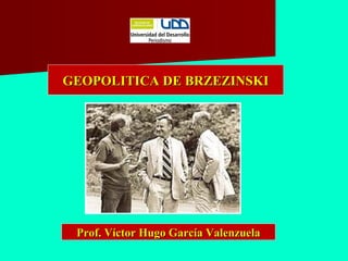 Prof. Víctor Hugo García ValenzuelaProf. Víctor Hugo García Valenzuela
GEOPOLITICA DE BRZEZINSKIGEOPOLITICA DE BRZEZINSKI
 