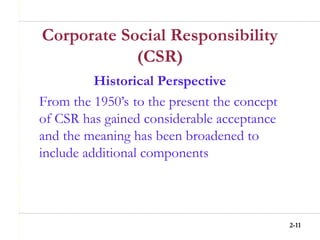 2-11
Corporate Social Responsibility
(CSR)
Historical Perspective
From the 1950’s to the present the concept
of CSR has gained considerable acceptance
and the meaning has been broadened to
include additional components
 