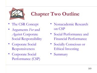 2-3
• The CSR Concept
• Arguments For and
Against Corporate
Social Responsibility
• Corporate Social
Responsiveness
• Corporate Social
Performance (CSP)
• Nonacademic Research
on CSP
• Social Performance and
Financial Performance
• Socially Conscious or
Ethical Investing
• Summary
Chapter Two Outline
 