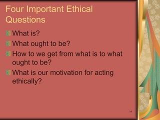Four Important Ethical
Questions
 What is?
 What ought to be?
 How to we get from what is to what
 ought to be?
 What is our motivation for acting
 ethically?



                                      14
 