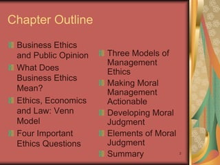Chapter Outline
 Business Ethics
 and Public Opinion   Three Models of
                      Management
 What Does            Ethics
 Business Ethics
                      Making Moral
 Mean?                Management
 Ethics, Economics    Actionable
 and Law: Venn        Developing Moral
 Model                Judgment
 Four Important       Elements of Moral
 Ethics Questions     Judgment
                      Summary             2
 