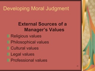 Developing Moral Judgment

     External Sources of a
       Manager’s Values
  Religious values
  Philosophical values
  Cultural values
  Legal values
  Professional values
                             23
 