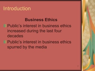 Introduction

           Business Ethics
 Public’s interest in business ethics
 increased during the last four
 decades
 Public’s interest in business ethics
 spurred by the media



                                        3
 