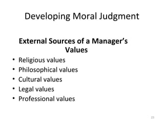 Developing Moral Judgment

    External Sources of a Manager’s
                 Values
•   Religious values
•   Philosophical values
•   Cultural values
•   Legal values
•   Professional values

                                      23
 