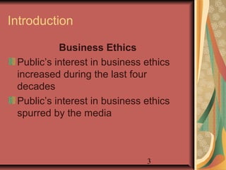 3 
Introduction 
Business Ethics 
Public’s interest in business ethics 
increased during the last four 
decades 
Public’s interest in business ethics 
spurred by the media 
 