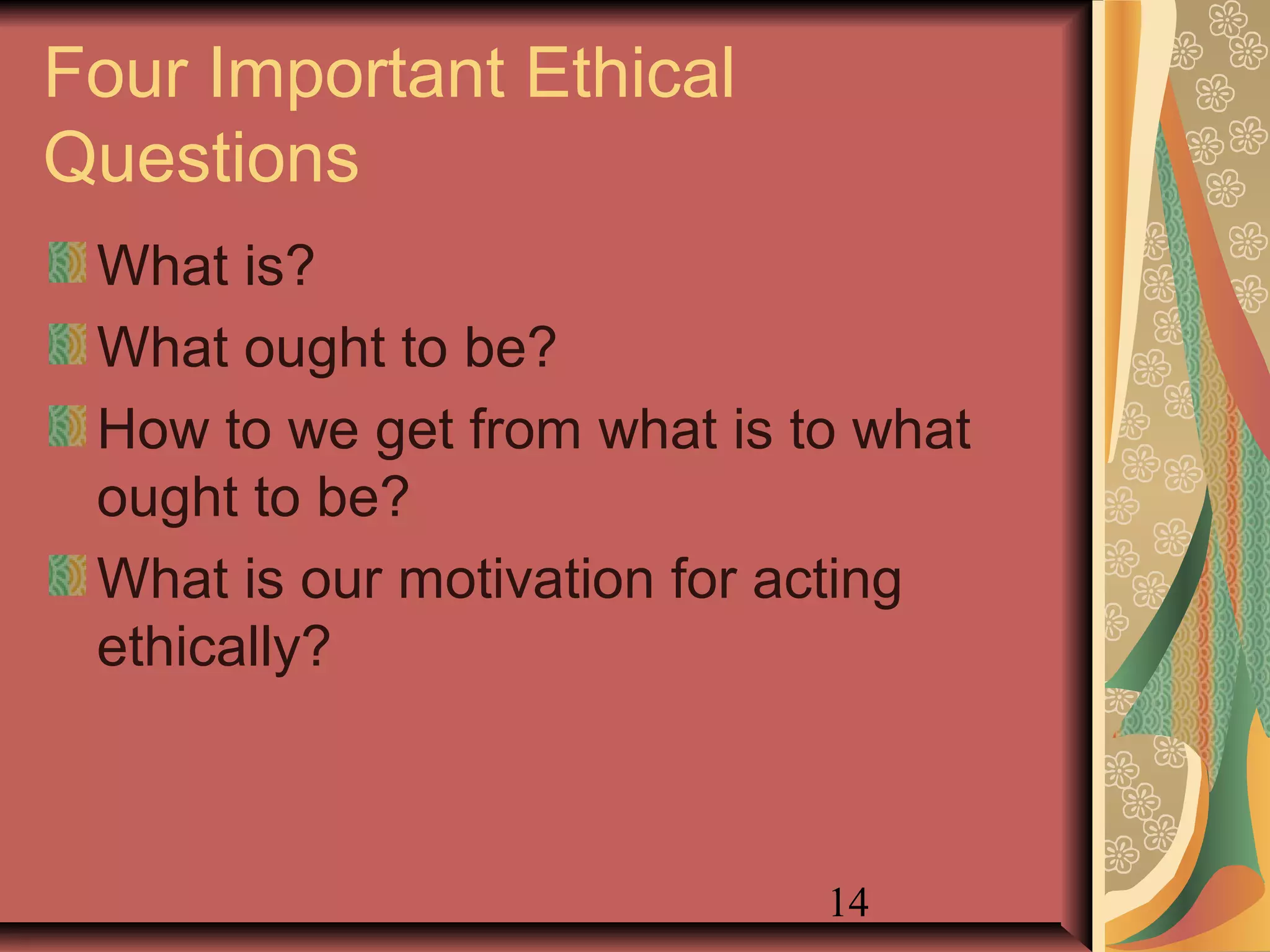 14
Four Important Ethical
Questions
What is?
What ought to be?
How to we get from what is to what
ought to be?
What is our motivation for acting
ethically?
 